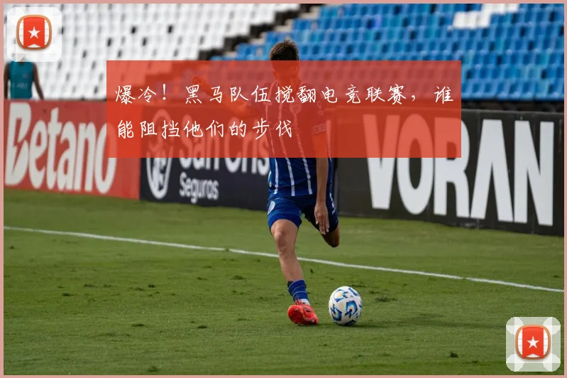 爆冷！黑马队伍搅翻电竞联赛，谁能阻挡他们的步伐
