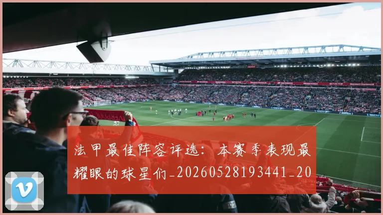 法甲最佳阵容评选:本赛季表现最耀眼的球星们_20260528193441_20260707153449